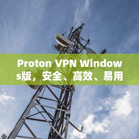 Proton VPN Windows版，安全、高效、易用的VPN解决方案