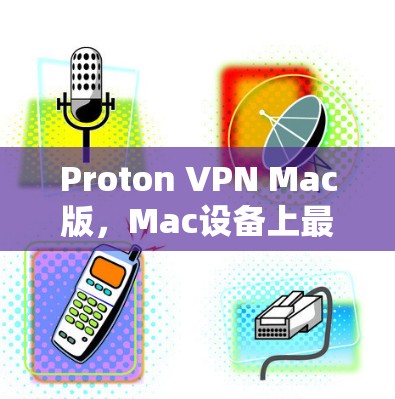 Proton VPN Mac版，Mac设备上最安全的VPN应用