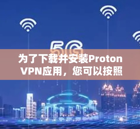 为了下载并安装Proton VPN应用,您可以按照以下步骤操作 为了下载并安装Proton VPN应用,您可以按照以下步骤操作