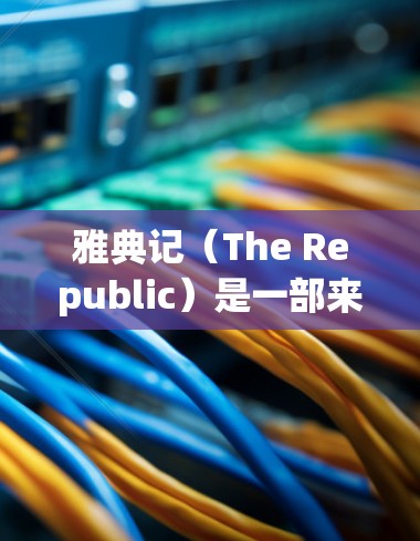 雅典记(The Republic)是一部来自古希腊文学的经典,主要讲述公元前5世纪雅典城邦的历史。以下是对雅典记使用方法的详细分析 雅典记(The Republic)是一部来自古希腊文学的经典,主要讲述公元前5世纪雅典城邦的历史。以下是对雅典记使用方法的详细分析