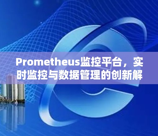 Prometheus监控平台，实时监控与数据管理的创新解决方案