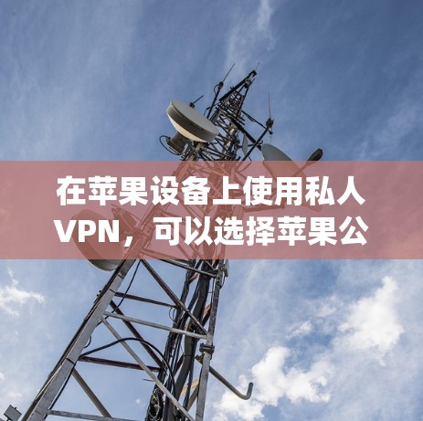 在苹果设备上使用私人VPN,可以选择苹果公司提供的专业服务,如PlugIn和PlusVPN。以下是详细的步骤和建议 在苹果设备上使用私人VPN,可以选择苹果公司提供的专业服务,如PlugIn和PlusVPN。以下是详细的步骤和建议