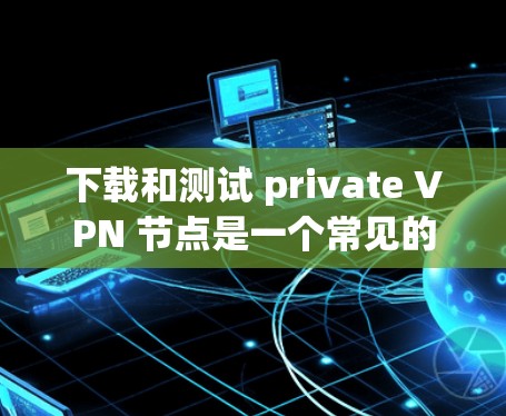 下载和测试 private VPN 节点是一个常见的网络配置任务,尤其是在需要VPN服务时。以下是一个详细的步骤指南,供您参考 下载和测试 private VPN 节点是一个常见的网络配置任务,尤其是在需要VPN服务时。以下是一个详细的步骤指南,供您参考
