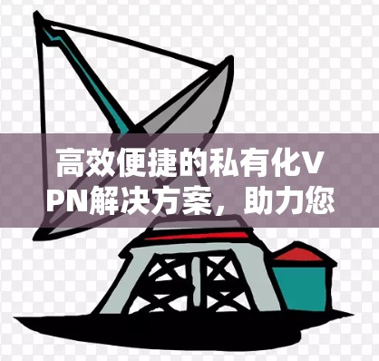 高效便捷的私有化VPN解决方案，助力您的数据安全与隐私保护