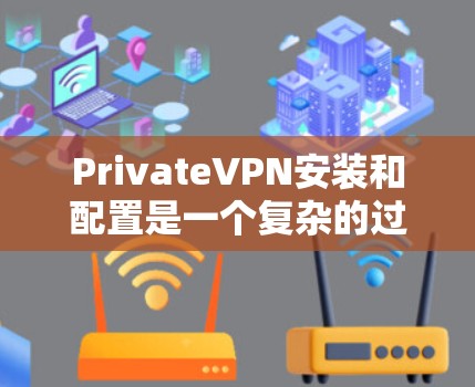 PrivateVPN安装和配置是一个复杂的过程，但可以分为以下几个步骤