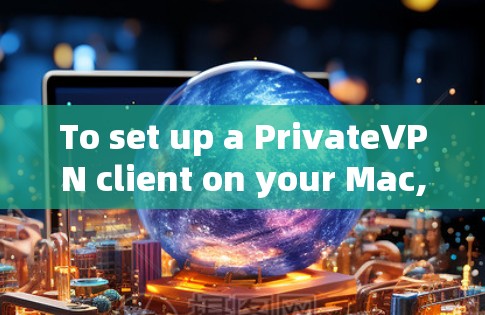 To set up a PrivateVPN client on your Mac,follow these organized steps: