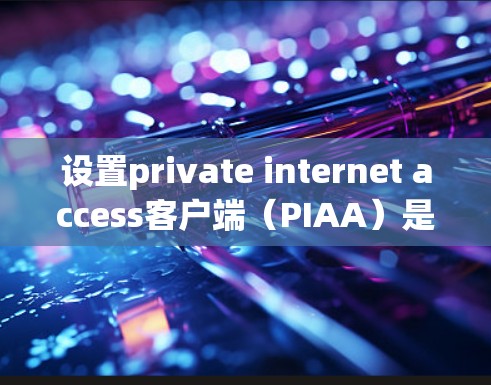 设置private internet access客户端（PIAA）是一个复杂但充满挑战的过程，涉及多个步骤和安全配置。以下是一个详细且结构化的指南，帮助您顺利设置PIAA
