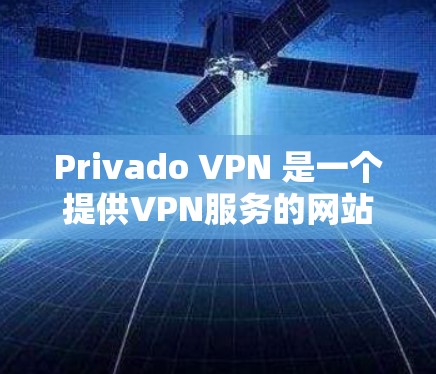 Privado VPN 是一个提供VPN服务的网站，用户可以通过合法的途径下载其免费版。以下是找到 Privado VPN 的免费下载入口的步骤