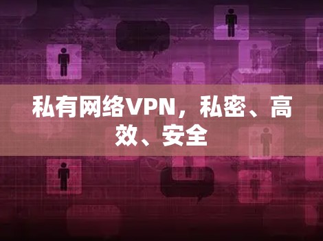 私有网络VPN,私密、高效、安全 私有网络VPN,私密、高效、安全