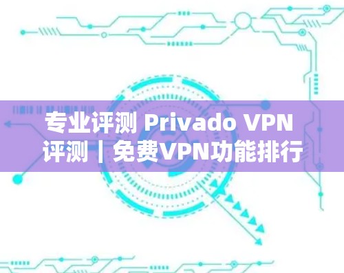 专业评测 Privado VPN 评测｜免费VPN功能排行