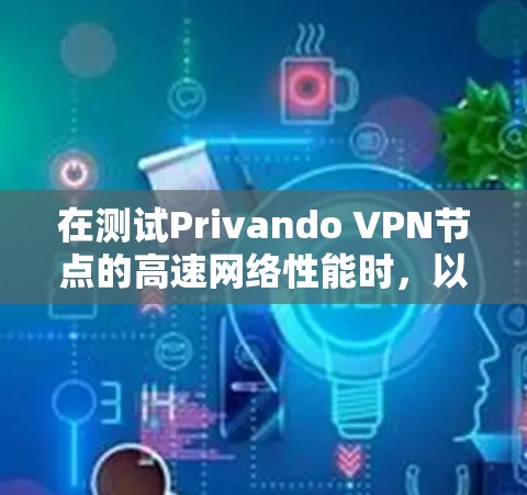 在测试Privando VPN节点的高速网络性能时，以下是一些关键步骤和建议，帮助你确保VPN在高速网络中的稳定运行，同时了解其性能表现
