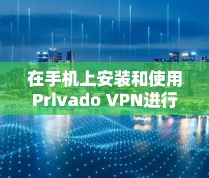 在手机上安装和使用Privado VPN进行VPN连接，可以按照以下步骤进行