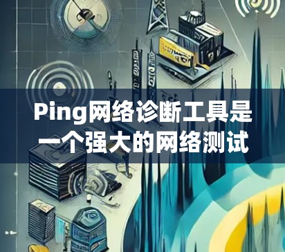 Ping网络诊断工具是一个强大的网络测试工具，可以帮助您检测和管理网络连接。以下是一些步骤和信息，帮助您更好地使用这个工具