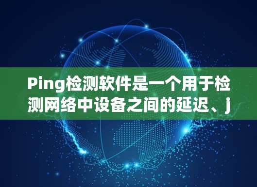 Ping检测软件是一个用于检测网络中设备之间的延迟、jammed段落或其他网络问题的工具。以下是一些常见的Ping检测软件及其特点，供您参考