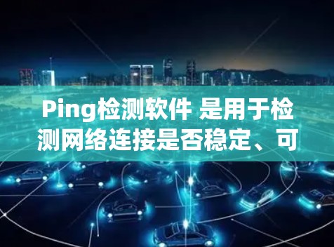 Ping检测软件 是用于检测网络连接是否稳定、可靠和及时的工具，广泛应用于网络测试、设备性能评估、网络稳定性测试等领域。以下是几种常见的 ping 检测软件及其特点