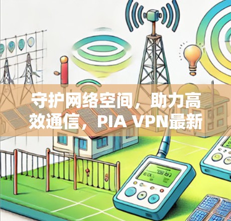 守护网络空间，助力高效通信，PIA VPN最新版本APP