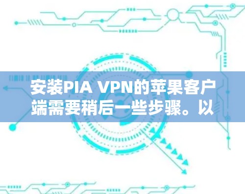 安装PIA VPN的苹果客户端需要稍后一些步骤。以下是详细的安装指南
