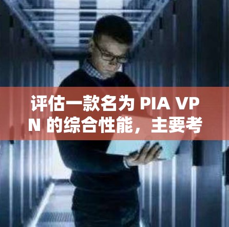 评估一款名为 PIA VPN 的综合性能，主要考虑以下几个方面