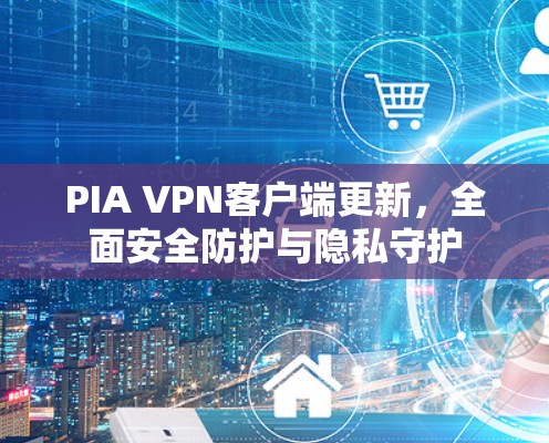 PIA VPN客户端更新，全面安全防护与隐私守护