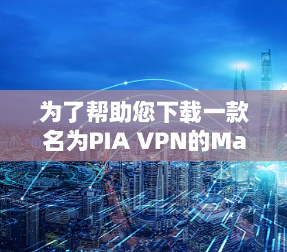 为了帮助您下载一款名为PIA VPN的Mac版软件,以下是一些步骤和建议 为了帮助您下载一款名为PIA VPN的Mac版软件,以下是一些步骤和建议