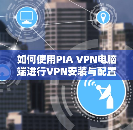 如何使用PIA VPN电脑端进行VPN安装与配置