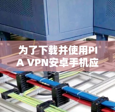 为了下载并使用PIA VPN安卓手机应用，您可以按照以下步骤进行