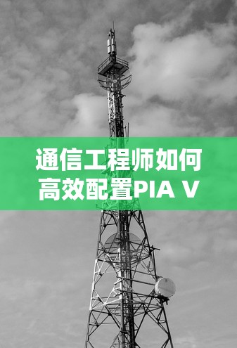 通信工程师如何高效配置PIA VPN APP