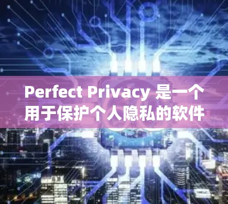 Perfect Privacy 是一个用于保护个人隐私的软件，主要针对敏感信息如个人信息、隐私记录、信用卡等进行加密、访问控制和数据备份等保护功能。如果你有以下情况
