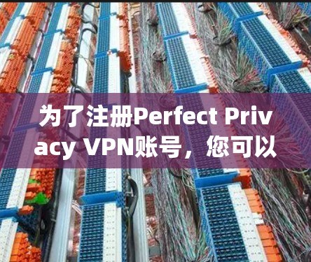 为了注册Perfect Privacy VPN账号,您可以按照以下步骤进行 为了注册Perfect Privacy VPN账号,您可以按照以下步骤进行