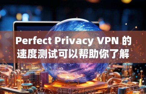 Perfect Privacy VPN 的速度测试可以帮助你了解其在网络环境下的表现。以下是详细的步骤和注意事项