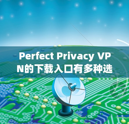 Perfect Privacy VPN的下载入口有多种选择,以下是几种主要的途径 Perfect Privacy VPN的下载入口有多种选择,以下是几种主要的途径