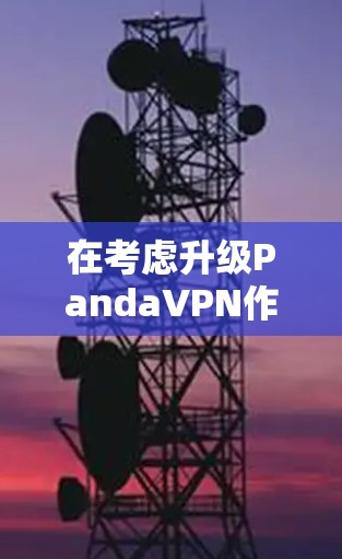 在考虑升级PandaVPN作为游戏加速和线路优化工具时，以下是一步步的解决方案