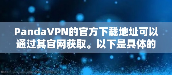 PandaVPN的官方下载地址可以通过其官网获取。以下是具体的下载链接和步骤 PandaVPN的官方下载地址可以通过其官网获取。以下是具体的下载链接和步骤