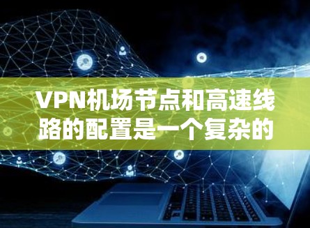 VPN<strong>机场</strong>节点和高速线路的配置是一个复杂的过程，但可以分为以下几个步骤来完成