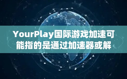 YourPlay国际游戏加速可能指的是通过加速器或解决方案来提升游戏体验、分享游戏或使用游戏的效率。以下是一些可能的加速服务和推荐