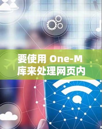 要使用 One-M 库来处理网页内容,可以按照以下步骤操作 要使用 One-M 库来处理网页内容,可以按照以下步骤操作
