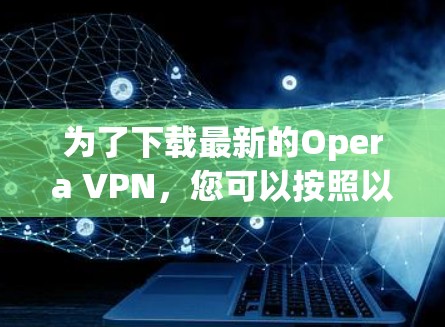 为了下载最新的Opera VPN,您可以按照以下步骤进行操作 为了下载最新的Opera VPN,您可以按照以下步骤进行操作