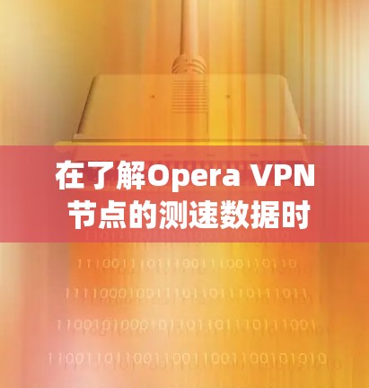 在了解Opera VPN 节点的测速数据时，以下是一个有条理的总结