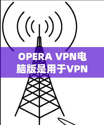 OPERA VPN电脑版是用于VPN功能的软件，主要用于远程访问互联网。以下是使用OPERA VPN电脑版的步骤和注意事项