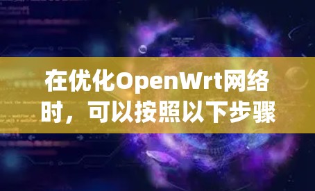 在优化OpenWrt网络时，可以按照以下步骤进行系统性地配置和测试