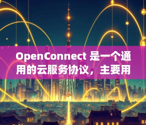 OpenConnect 是一个通用的云服务协议，主要用于云存储、云资源管理等场景中的数据交换和资源管理。以下是关于 OpenConnect 的详细解释