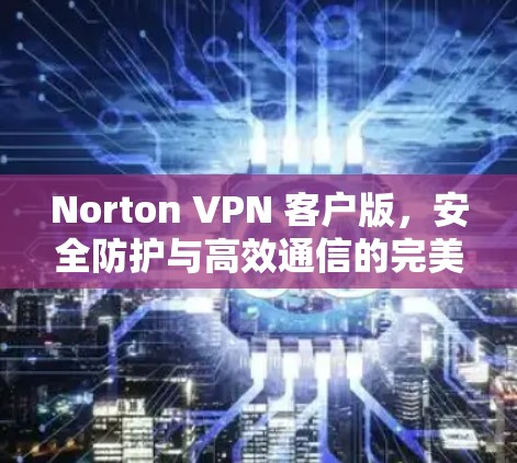 Norton VPN 客户版，安全防护与高效通信的完美结合