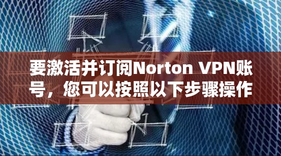 要激活并订阅Norton VPN账号,您可以按照以下步骤操作 要激活并订阅Norton VPN账号,您可以按照以下步骤操作