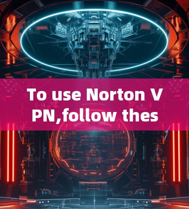 To use Norton VPN,follow these steps: To use Norton VPN,follow these steps: