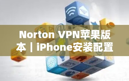 Norton VPN苹果版本|iPhone安装配置说明 Norton VPN苹果版本|iPhone安装配置说明