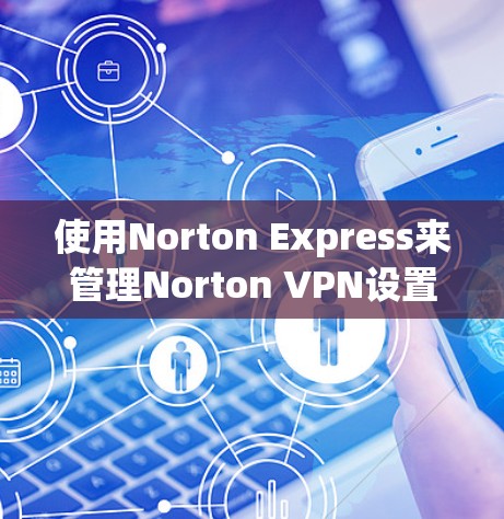 使用Norton Express来管理Norton VPN设置是一个可行且友好的方法，以下是详细的步骤和建议