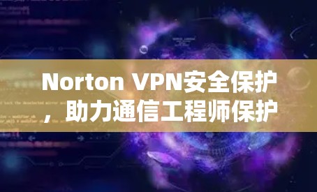 Norton VPN安全保护，助力通信工程师保护网络隐私和通信安全