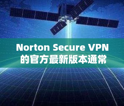 Norton Secure VPN 的官方最新版本通常是指其持续更新和改进后的新版本。以下是关于最新版本的详细介绍