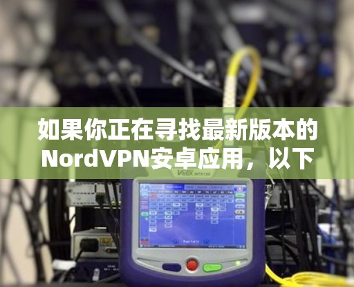 如果你正在寻找最新版本的NordVPN安卓应用，以下是一些信息和建议