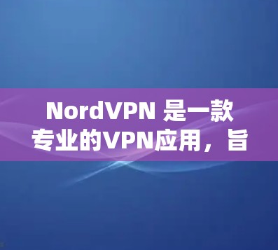 NordVPN 是一款专业的VPN应用，旨在为用户提供安全的网络连接体验。以下是关于 NordVPN的详细信息